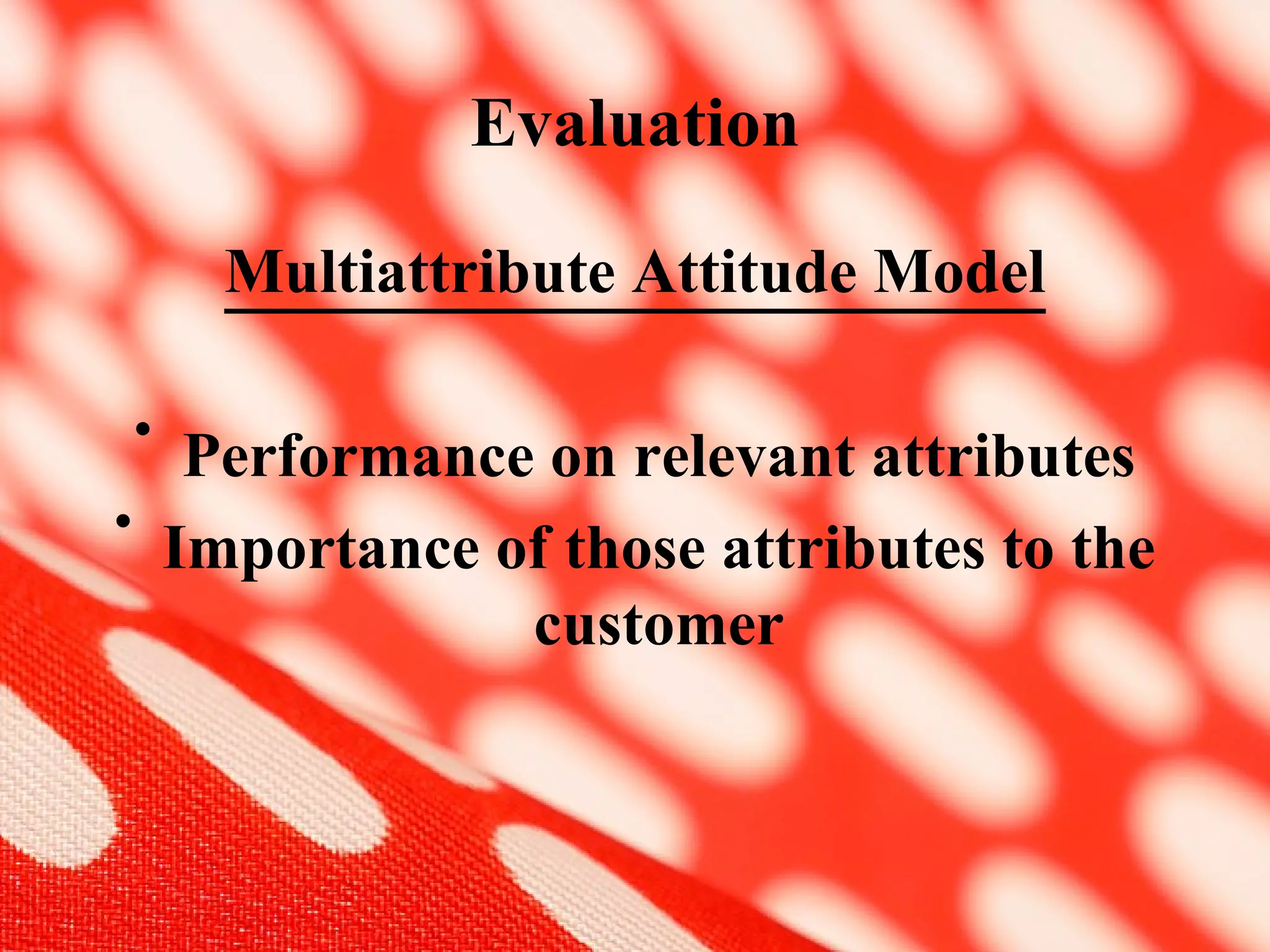 Evaluation Multiattribute Attitude Model Performance on relevant attributes Importance of those attributes to the customer