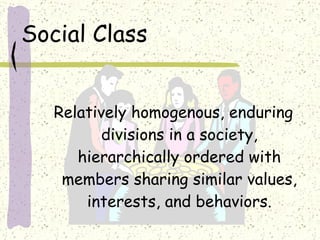 Social Class Relatively homogenous, enduring divisions in a society, hierarchically ordered with members sharing similar values, interests, and behaviors. 
