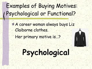 Examples of Buying Motives: Psychological or Functional? A career woman always buys Liz Claiborne clothes. Her primary motive is…? Psychological 