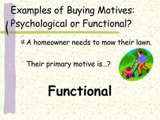 Examples of Buying Motives: Psychological or Functional? A homeowner needs to mow their lawn.  Their primary motive is…?  Functional 