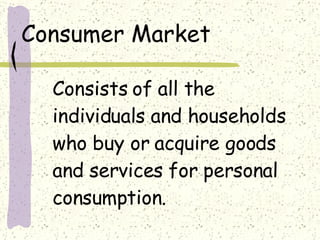 Consumer Market Consists of all the individuals and households who buy or acquire goods and services for personal consumption. 