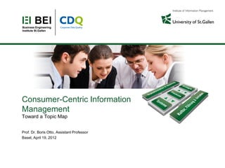 Consumer-Centric Information
Management
Toward a Topic Map


Prof. Dr. Boris Otto, Assistant Professor
Basel, April 19, 2012
 