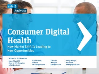 Consumer Digital
Health
How Market Shift Is Leading to
New Opportunities
Steve Allan CFA
Head of SVB Analytics
sallan@svb.com
Scott Winder
Director
swinder@svb.com
Alex Lee
Manager
klee@svb.com
Emily Wengel
Associate
ewengel@svb.com
Written by SVB Analytics:
 