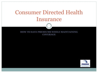 HOW TO SAVE PREMIUMS WHILE MAINTAINING COVERAGE Consumer Directed Health Insurance 