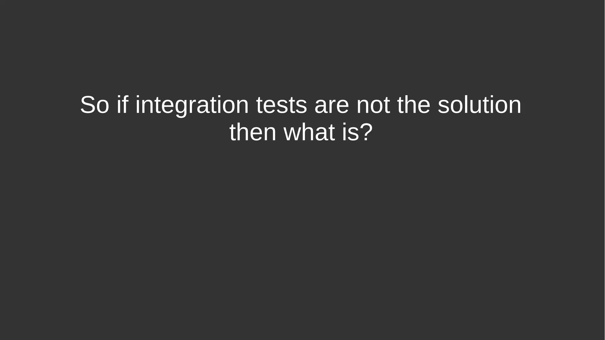 So if integration tests are not the solution
then what is?
 