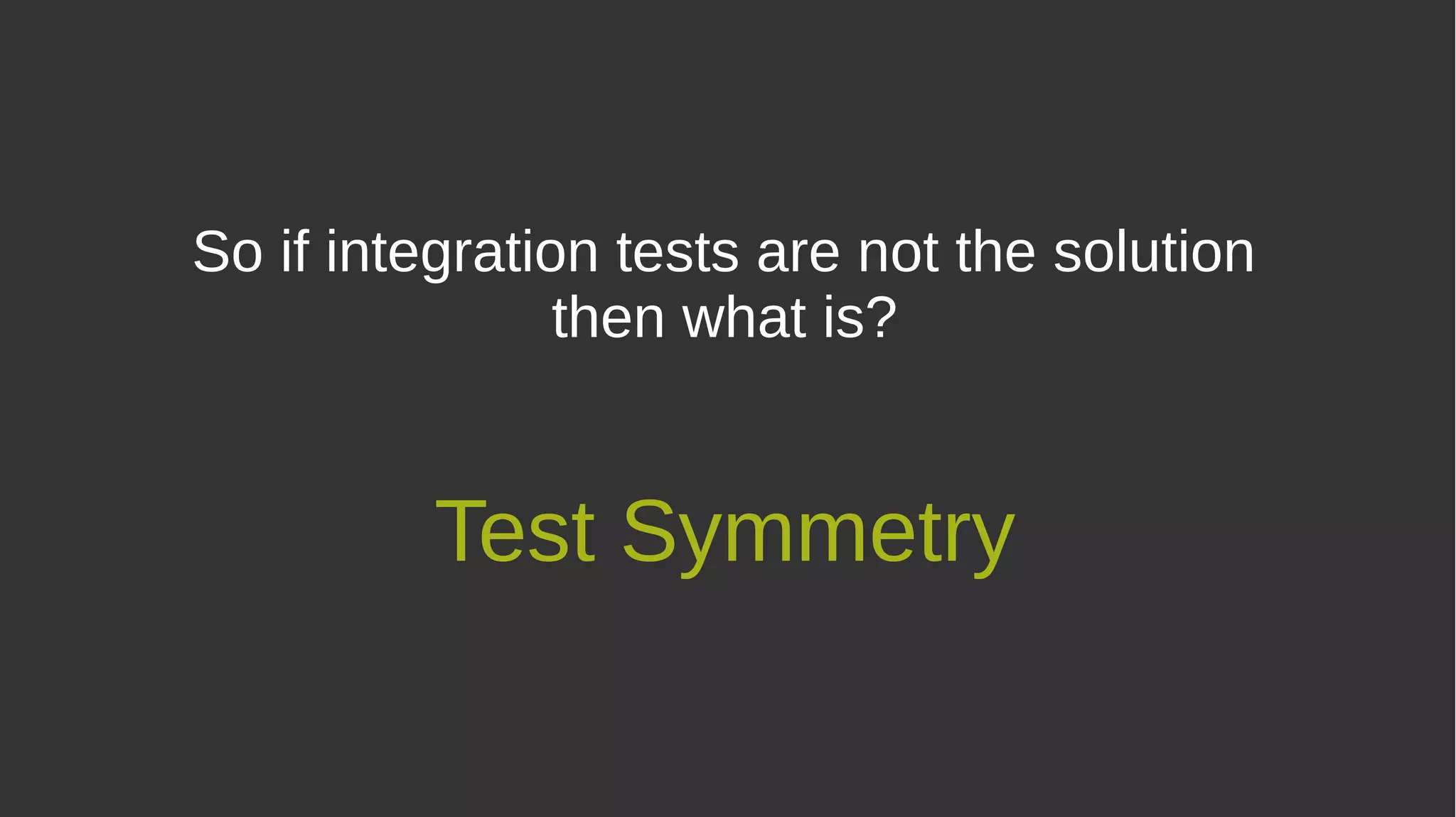So if integration tests are not the solution
then what is?
Test Symmetry
 