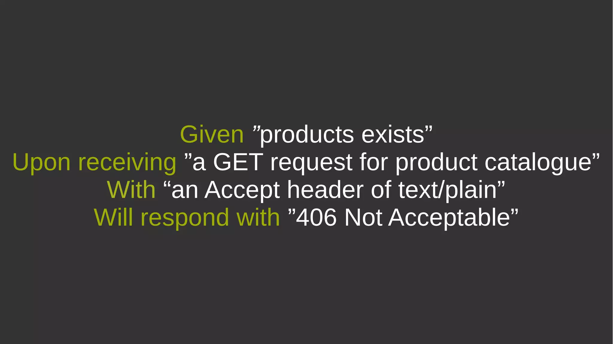 Given ”products exists”
Upon receiving ”a GET request for product catalogue”
With “an Accept header of text/plain”
Will respond with ”406 Not Acceptable”
 
