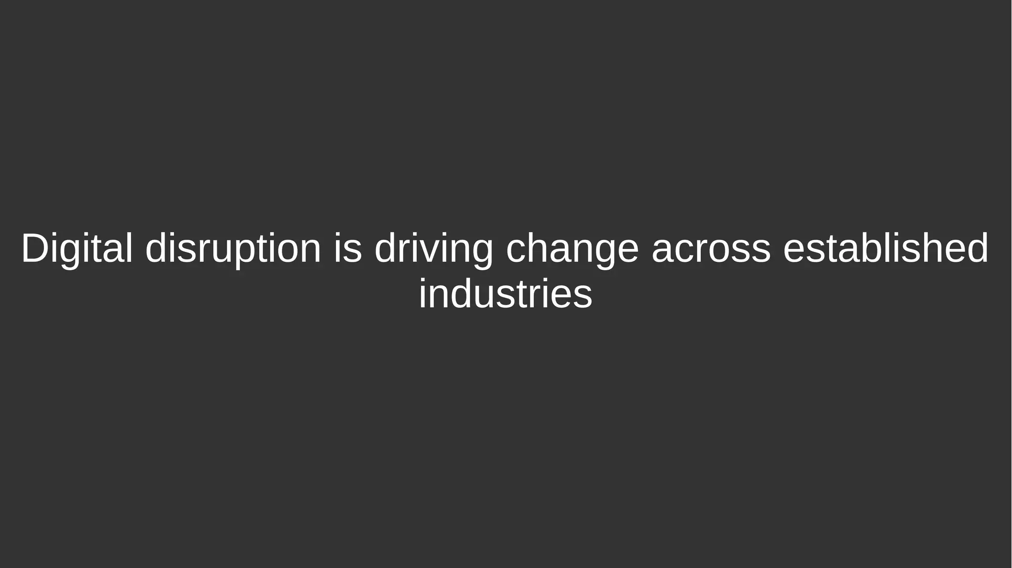 Digital disruption is driving change across established
industries
 