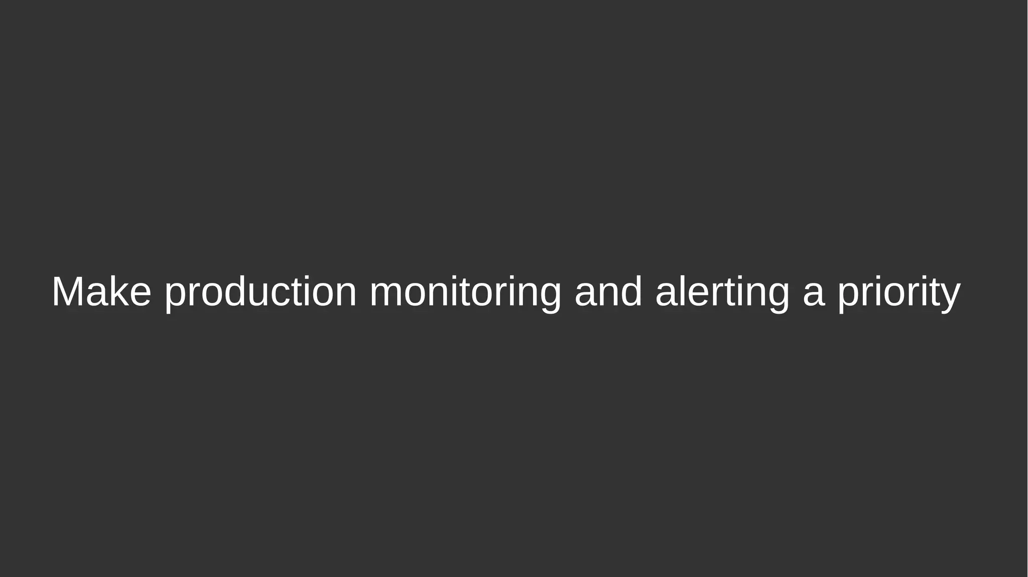 Make production monitoring and alerting a priority
 