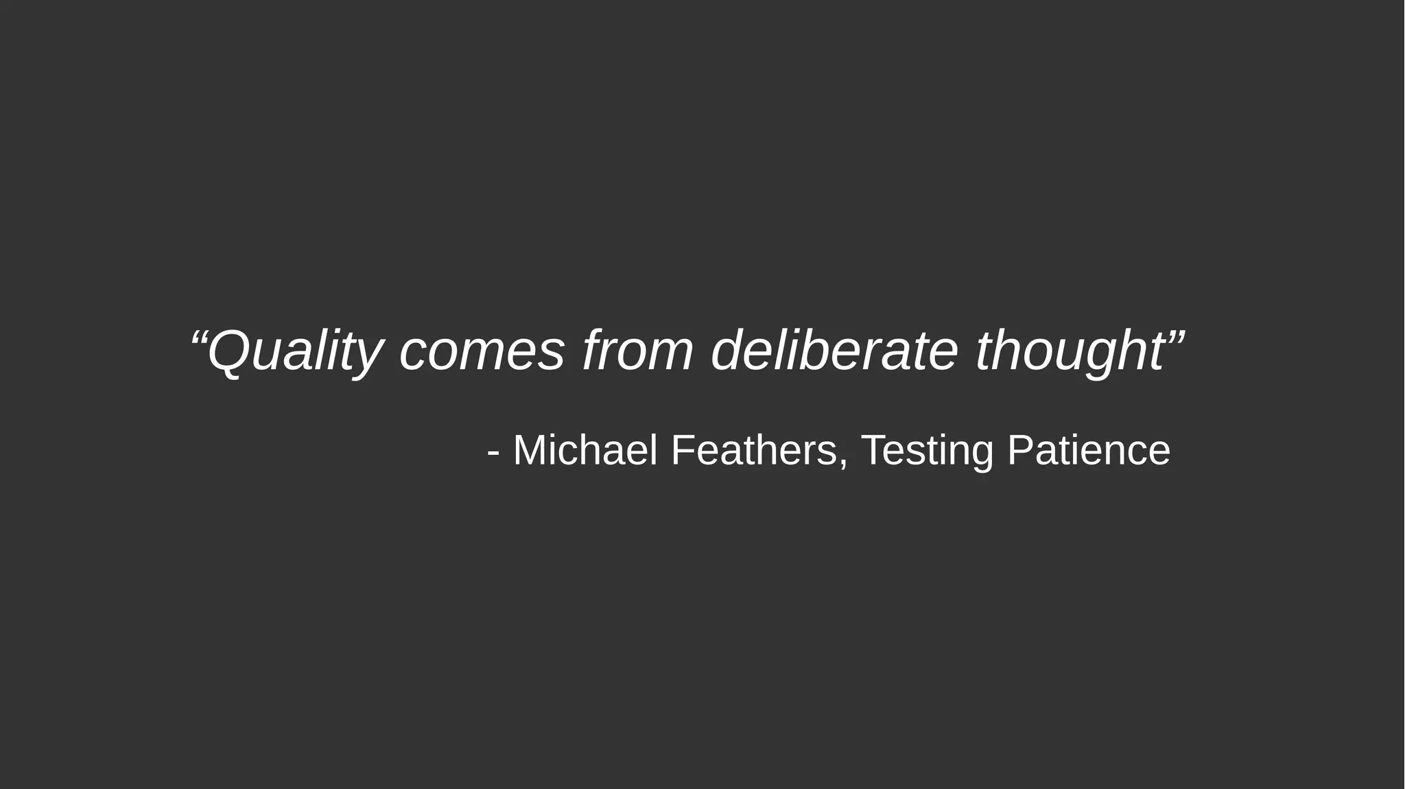 “Quality comes from deliberate thought”
- Michael Feathers, Testing Patience
 