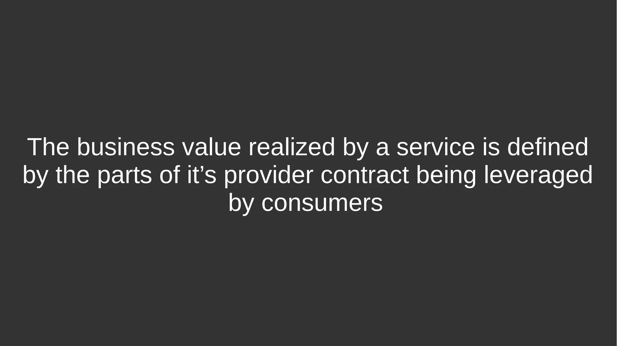 The business value realized by a service is defined
by the parts of it’s provider contract being leveraged
by consumers
 