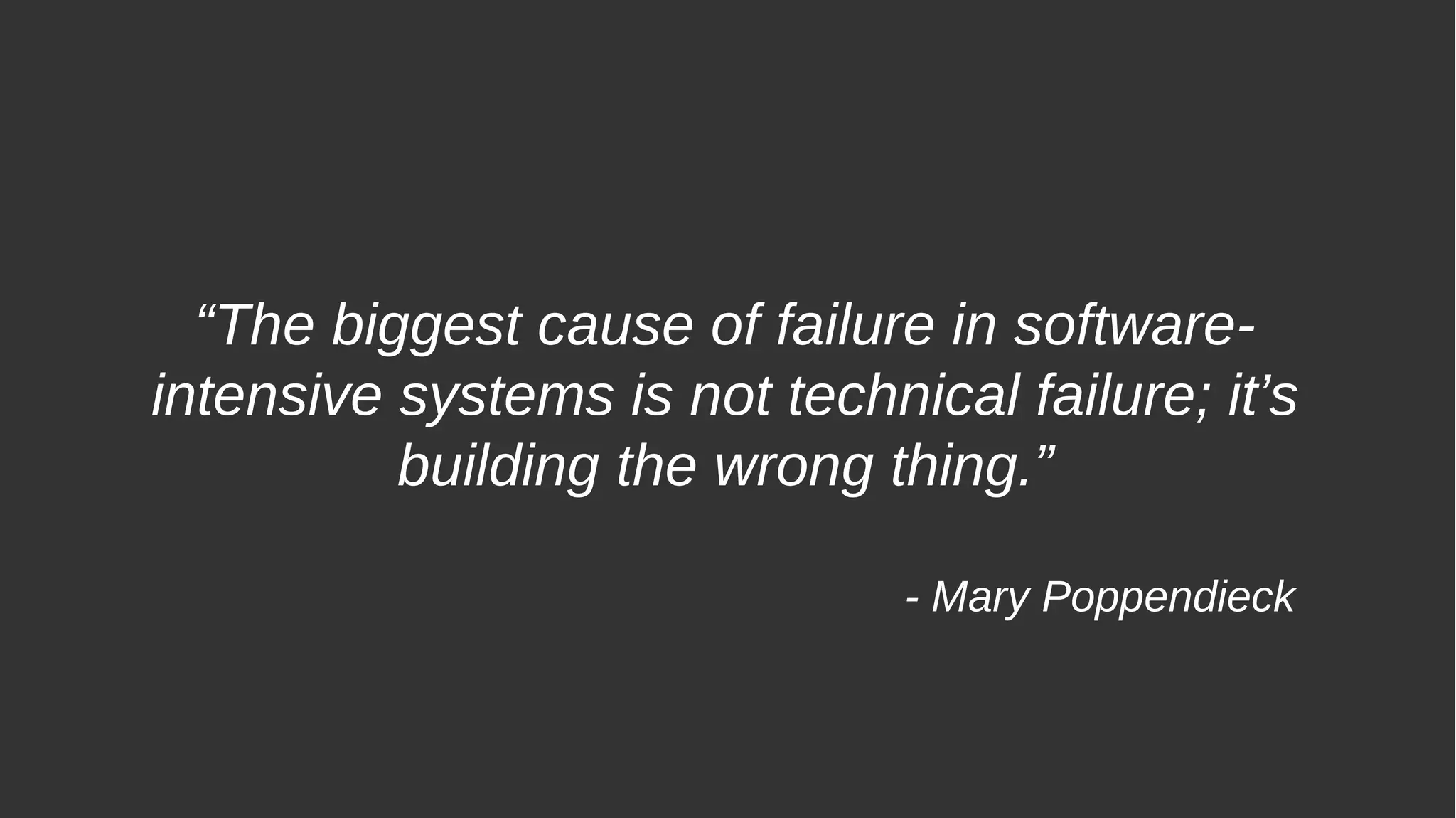 “The biggest cause of failure in software-
intensive systems is not technical failure; it’s
building the wrong thing.”
- Mary Poppendieck
 
