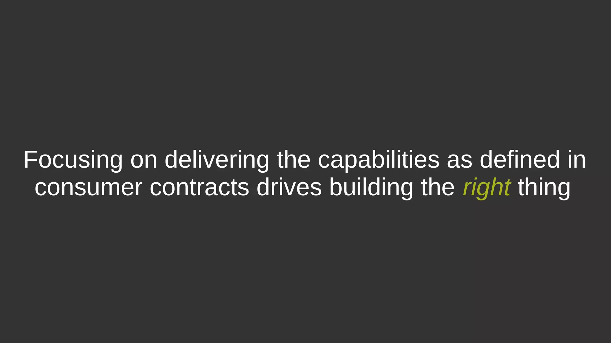 Focusing on delivering the capabilities as defined in
consumer contracts drives building the right thing
 