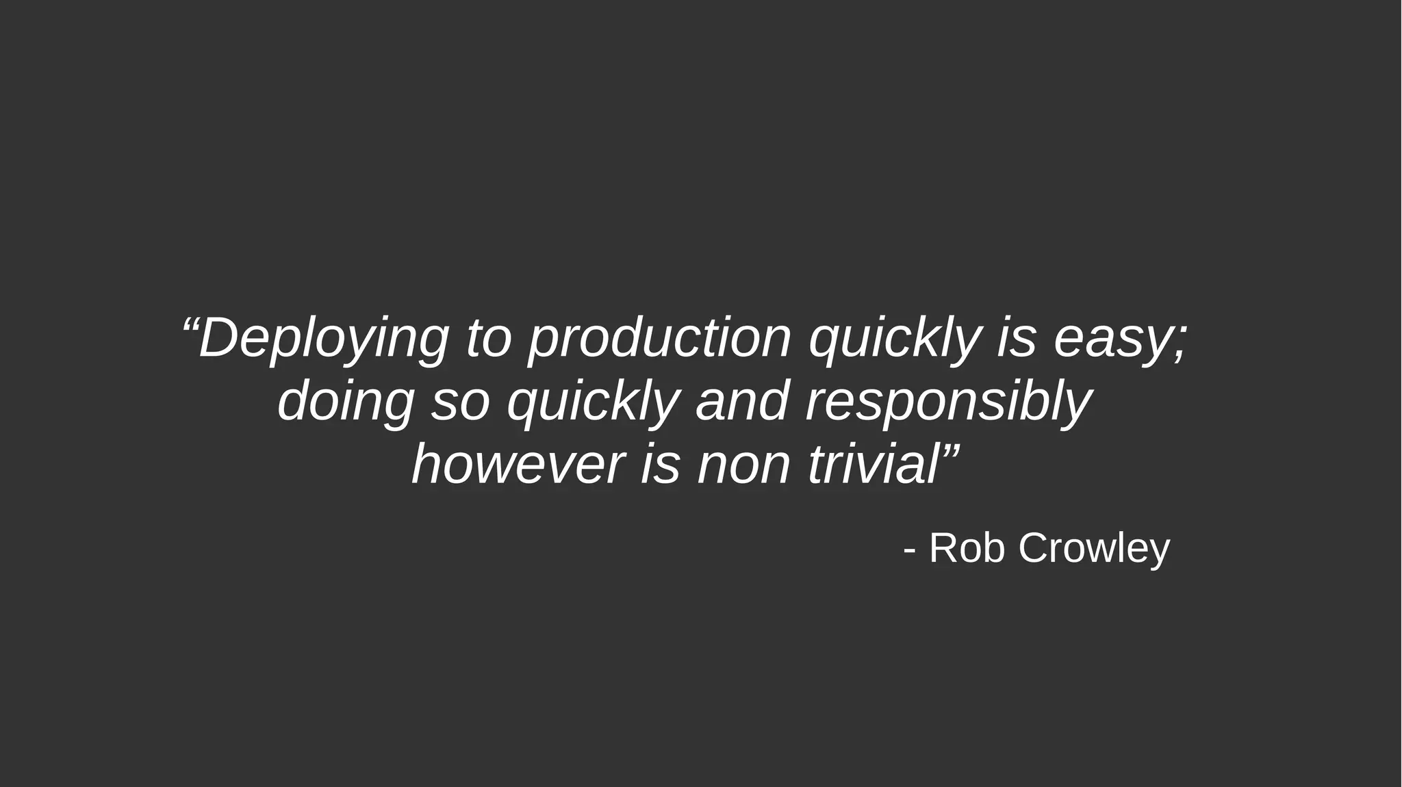 “Deploying to production quickly is easy;
doing so quickly and responsibly
however is non trivial”
- Rob Crowley
 