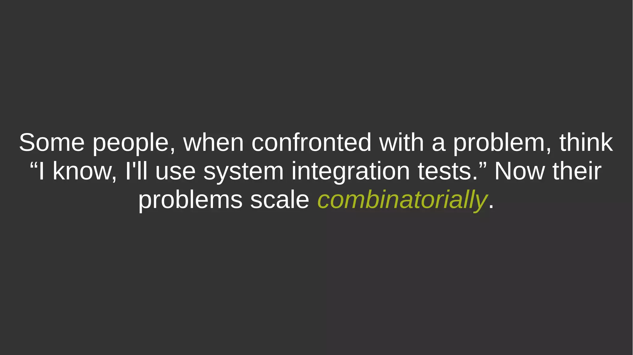 Some people, when confronted with a problem, think
“I know, I'll use system integration tests.” Now their
problems scale combinatorially.
 