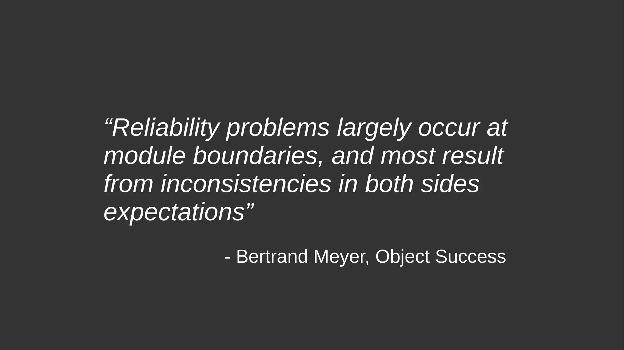 “Reliability problems largely occur at
module boundaries, and most result
from inconsistencies in both sides
expectations”
- Bertrand Meyer, Object Success
 