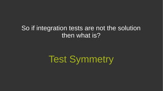 So if integration tests are not the solution
then what is?
Test Symmetry
 