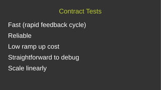 Fast (rapid feedback cycle)
Reliable
Low ramp up cost
Straightforward to debug
Scale linearly
Contract Tests
 