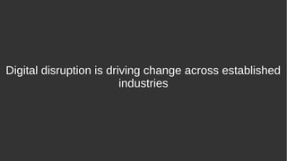 Digital disruption is driving change across established
industries
 