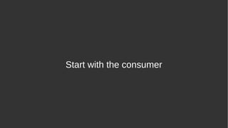 Start with the consumer
 