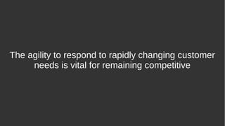 The agility to respond to rapidly changing customer
needs is vital for remaining competitive
 