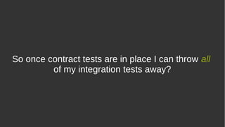 So once contract tests are in place I can throw all
of my integration tests away?
 