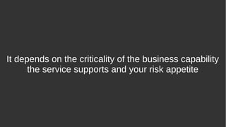 It depends on the criticality of the business capability
the service supports and your risk appetite
 