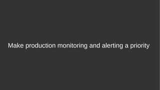 Make production monitoring and alerting a priority
 