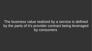 The business value realized by a service is defined
by the parts of it’s provider contract being leveraged
by consumers
 