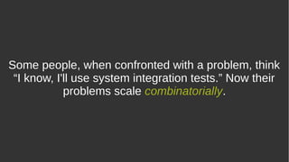 Some people, when confronted with a problem, think
“I know, I'll use system integration tests.” Now their
problems scale combinatorially.
 