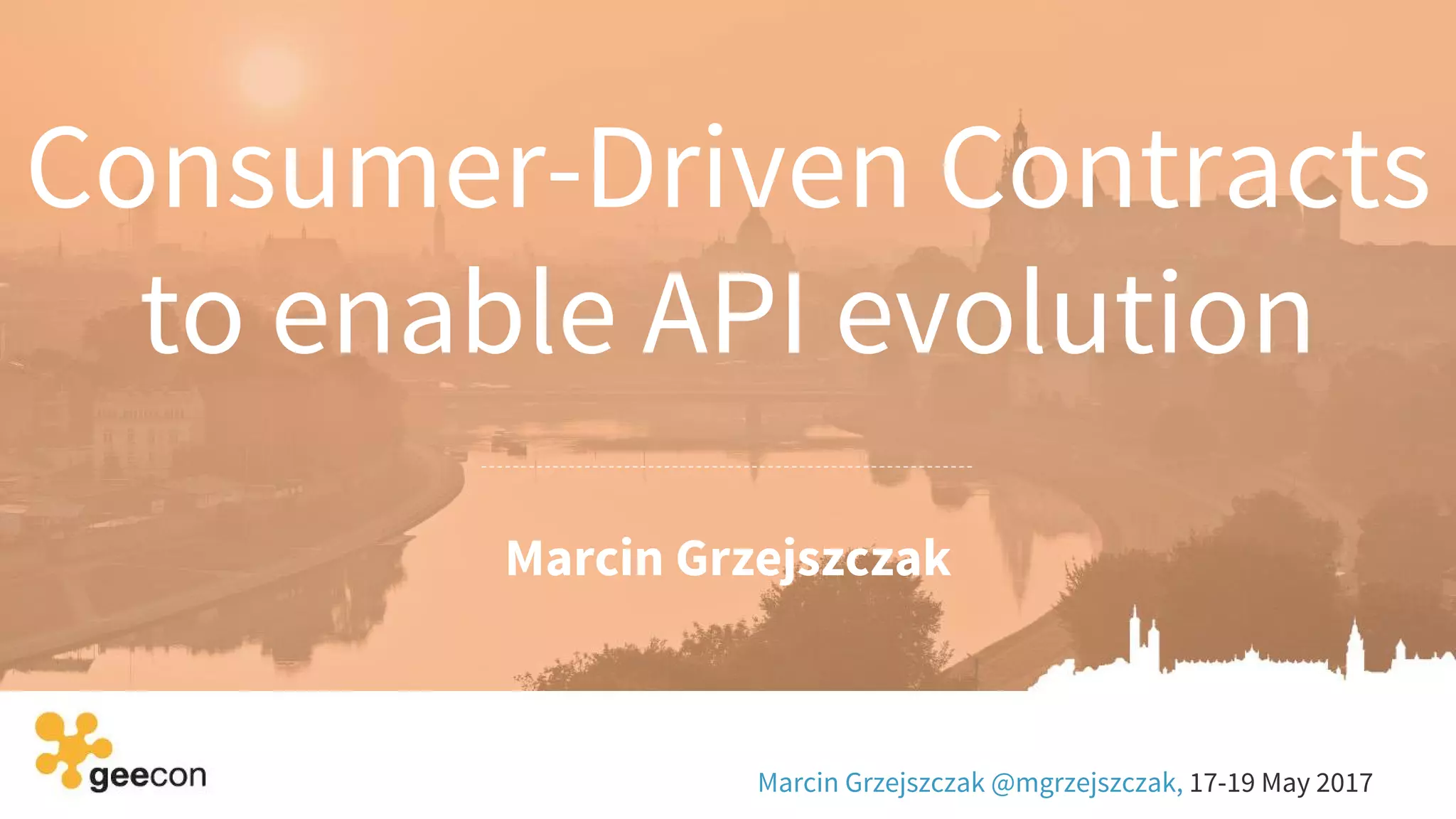 Consumer-Driven Contracts
to enable API evolution
Marcin Grzejszczak
Marcin Grzejszczak @mgrzejszczak, 17-19 May 2017
 