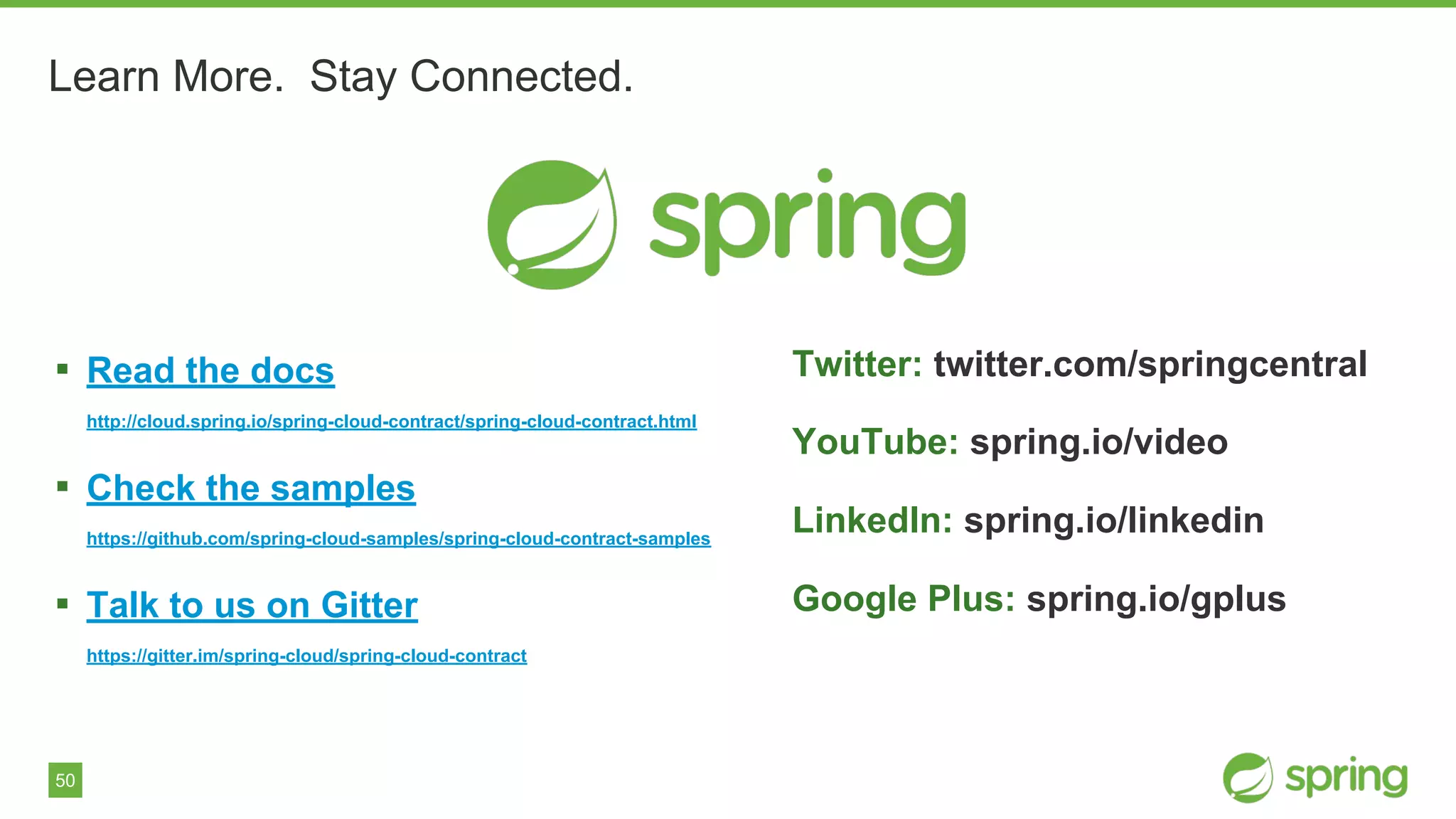 50
Learn More. Stay Connected.
▪ Read the docs
http://cloud.spring.io/spring-cloud-contract/spring-cloud-contract.html
▪ Check the samples
https://github.com/spring-cloud-samples/spring-cloud-contract-samples
▪ Talk to us on Gitter
https://gitter.im/spring-cloud/spring-cloud-contract
Twitter: twitter.com/springcentral
YouTube: spring.io/video
LinkedIn: spring.io/linkedin
Google Plus: spring.io/gplus
 
