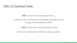 CDC vs Contract Tests
TDD is more than having Unit Tests …
… CDC is more than having Contract Tests
Think in it as Outside-In TDD for a whole system!
Is what we do, a technique and attitude, discipline on the
design and development flow.
Paulo Clavijo @pclavijo - January 2018
 
