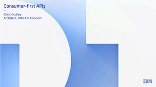 Consumer-first APIs
—
Chris Dudley
Architect, IBM API Connect
 
