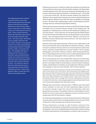 Predicting musical tastes is whole lot simpler than predicting and influencing
                                             consumer behavior which remains the Holy Grail for marketers. John Wanamaker,
                                             a marketing pioneer of the 19th century was resigned to spending large sums of
                                             money on advertising while knowing half of it would be wasted – “the trouble
                                             is, I don’t know which half”. My all-time favorite marketer, Don Draper from
                                             “Madmen”, had no need for data, trusting his own instincts and clients be damned
  The biological genome has inspired
                                             if they disagreed. Marketers have toiled with tools and dabbled in technology
  many of its cousins in the virtual
                                             for years. But there’s been steady progress made in understanding customers
  world with less grander but still useful
                                             and huge advances achieved through digital marketing.
  purposes. Most famously, Pandora
  Radio’s Music Genome Project allows        The first quantum leap occurred when ecommerce took off and marketers began
  users to create their own radio stations   to decipher clues to consumer behavior through on-line shopping data. We
  to play music reflecting their personal    expanded the marketing lexicon with terms like “abandoned shopping carts”
  tastes. Create a station based your        and “click streams”. Social media was the next great leap that allowed buyers
  favorite Dave Brubeck song and you’ll      to invite their friends and family to become active participants in the purchase
  be served similar songs from other         process – from very large purchases to the trivial. Influence is the new coin of
  artists. Don’t like a song? Tell Pandora   the realm and every marketer want to know who has it. The more we learn, the
  and your playlists will evolve with        more we want to know.
  your tweaks. Pandora’s music genome
                                             Now here’s where it gets really interesting. At Infosys, we’ve created what we call
  consists of over 400 musical attributes
                                             the Consumer Genome and it could well be the next leap in thinking. Just like
  covering quality attributes of melody,
                                             its human counterpart, the basic premise of a consumer genome is that certain
  harmony, rhythm, composition and
                                             intrinsic attributes strongly determine consumer behavior. The list includes
  lyrics. This capability took years to
                                             demographics, connections, influences, interests, needs and buying behavior.
  develop and the more you use it,
                                             That’s a marked departure from current consumer understanding practices, with
  the better it gets at predicting what
                                             an over reliance on demographic metrics as predictors of behavior.
  you like. Sure, there’s lots of music to
  choose from and more being created         The consumer genome has its own complex DNA, made up of rich information
  every day. But no matter what type         about an individual that can provide unique and compelling insights into that
  of music – from electronic dance to        person’s consumption behavior. By decoding it, consumer product companies,
  hip-hop to classical, there’s only so      retailers, indeed all types of marketers can personalize their offerings, channels
  many parameters that describe this         and campaigns to each and every individual. Call it “extreme relevance”. 	
  infinite body of work. Create a fancy      The genesis of the consumer genome concept can be traced back a year or two
  algorithm, allow it to learn from your     when some initiatives at our Innovation Labs started showing incredible results.
  behavior and problem solved.               We witnessed a client’s marketing campaign registration rate shoot up threefold
                                             after some fairly inexpensive and straight forward social media hooks were
                                             introduced. Another client’s average order size from a pilot group of customers
                                             increased 25% when the in-store shopping experience was enhanced with some
                                             non-intrusive personalization from other data sources.

                                             Although these interventions impacted clients in different ways, they shared
                                             certain similarities. In each case, the client organization began to look at
                                             its customers through a clearer lens, that of real information, rather than
                                             guesstimates or proxy data. This sparked an effort to use technology to “connect
                                             the dots” to arrive at a genome for an individual consumer or one who is part of
                                             a larger group with the same “genetic” makeup.

                                             Our initial inquiry developed into a quest for the key characteristics defining the
                                             consumer genome, their influence on shopping behavior and a consumer’s level
                                             of influence on others through word of mouth and social media.

                                             The key characteristics to emerge, in order of priority, turned out to be:
                                             immediate needs and interests, buying behavior, connections and influence, and
                                             demographics. It became immediately apparent that marketers had been relying
                                             on the least influential factor of demographics to influence sales conversion. If




2 | Infosys
 