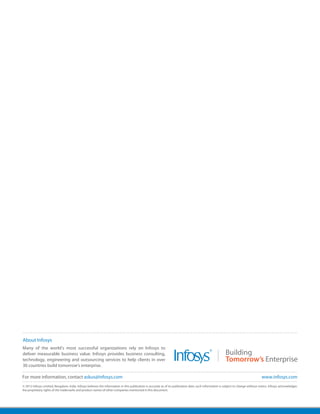 About Infosys
Many of the world's most successful organizations rely on Infosys to
deliver measurable business value. Infosys provides business consulting,
technology, engineering and outsourcing services to help clients in over
30 countries build tomorrow's enterprise.

For more information, contact askus@infosys.com                                                                                                                                       www.infosys.com
© 2012 Infosys Limited, Bangalore, India. Infosys believes the information in this publication is accurate as of its publication date; such information is subject to change without notice. Infosys acknowledges
the proprietary rights of the trademarks and product names of other companies mentioned in this document.
 