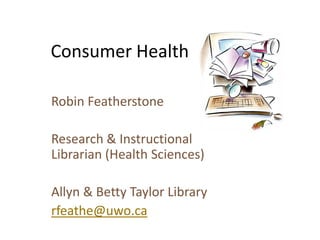 Consumer Health

Robin Featherstone

Research & Instructional
Librarian (Health Sciences)

Allyn & Betty Taylor Library
rfeathe@uwo.ca
 