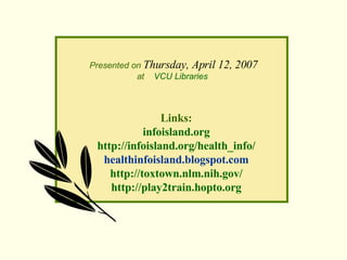 Presented on  Thursday, April 12, 2007 at  VCU Libraries   Links: infoisland.org http://infoisland.org/health_info/ health...