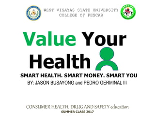 CONSUMER HEALTH, DRUG AND SAFETY education
SUMMER CLASS 2017
WEST VISAYAS STATE UNIVERSITY
COLLEGE OF PESCAR
BY: JASON BUSAYONG and PEDRO GERMINAL III
Value Your
HealthSMART HEALTH. SMART MONEY. SMART YOU
 