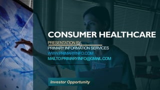 CONSUMER HEALTHCARE
PRESENTATION BY
PRIMARYINFORMATION SERVICES
WWW.PRIMARYINFO.COM
MAILTO:PRIMARYINFO@GMAIL.COM
Investor Opportunity
 
