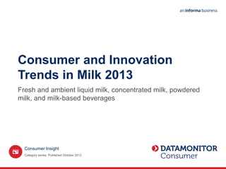Consumer and Innovation
Trends in Milk 2013
Fresh and ambient liquid milk, concentrated milk, powdered
milk, and milk-based beverages
Category series. Published October 2013
Consumer Insight
 