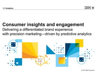© 2015 IBM Corporation
Consumer insights and engagement
Delivering a differentiated brand experience
with precision marketing—driven by predictive analytics
 