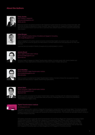 29
About the Authors
Jerome is head of Capgemini’s Digital Transformation Institute. He works closely with industry leaders and
academics to help organizations understand the nature and impact of digital disruptions.
Jerome Buvat
Head, Digital Transformation Institute
jerome.buvat@capgemini.com
@jeromebuvat
The authors would like to especially thank Subrahmanyam KVJ and Pavan Magge from Capgemini Consulting’s Digital
Transformation Institute; Wilekh Kaul from Capgemini Consulting India; Silvia Rindone, Mario Coletti and Ghislain
Melaine from Capgemini Consulting UK; Uma Kannappan from Capgemini Group Consumer Products and Retail;
Clare Argent from Capgemini Insights & Data; Hakan Erander from Capgemini Consulting Sweden; Bill Lewis, Tony
Fross, Erin M Clarke, Todd Redmon and Kyte S Feng from Capgemini Consulting North America; Eloy de Sola Vidal
from Capgemini Consulting Spain; and Max Brüggemann from Capgemini Consulting Germany.
Jules is Capgemini Consulting’s global consumer products/retail insights and analytics lead. He works with
clients across the consumer goods and retail sectors to embed traditional and new approaches into their core
business.
Jules has lived and worked in Nairobi, Brussels and is currently based in London.
Kees is an industry recognized practioner with Capgemini’s global sector for consumer products and retail, with
more than 25 years of experience in these industries. Kees is responsible for Capgemini’s strategic relationship
with The Consumer Goods Forum and has co-authored many research reports on the consumer products and
retail industry
Jules Morgan
Head, Insights & Analytics Center of Excellence at Capgemini Consulting
jules.morgan@capgemini.com
Kees Jacobs
Vice President, Capgemini
kees.jacobs@capgemini.com
@kees_jacobs 
Digital Transformation Institute
The Digital Transformation Institute is Capgemini Consulting’s in-house think-tank on all things digital. The Institute publishes
research on the impact of digital technologies on large traditional businesses. The team draws on the worldwide network of
Capgemini experts and works closely with academic and technology partners. The Institute has dedicated research centers in
the United Kingdom and India.
dti.in@capgemini.comDIGITALTRANSFORMATION
INSTITUTE
Amol is a senior consultant at the Digital Transformation Institute. He keenly follows the role played by mobile,
software and data science in digitally transforming organizations.
Amol Khadikar
Senior Consultant, Digital Transformation Institute
amol.khadikar@capgemini.com
@amolkhadikar
Ashish is a senior consultant at the Digital Transformation Institute. He brings with him extensive knowledge of
the emerging IoT ecosystem, the associated data and security challenges and loves to work at the intersection
of the physical and digital worlds.
Ashish Bisht
Senior Consultant, Digital Transformation Institute
ashish.bisht@capgemini.com
@ashishb1603
 