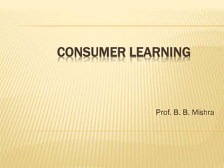 CONSUMER LEARNING
Prof. B. B. Mishra
 