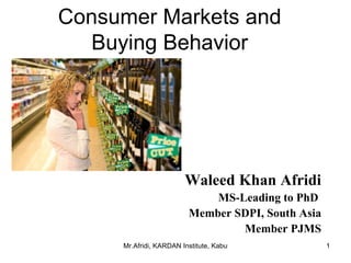 Consumer Markets and Buying Behavior Waleed Khan Afridi MS-Leading to PhD  Member SDPI, South Asia Member PJMS 