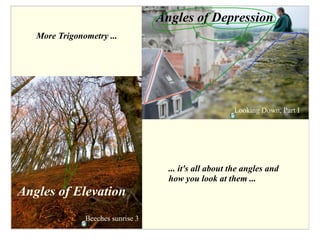 Angles of Depression
   More Trigonometry ...




                                                        Looking Down, Part I




                                     ... it's all about the angles and
                                     how you look at them ...
Angles of Elevation
               Beeches sunrise 3