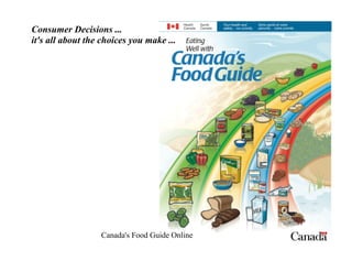 Consumer Decisions ...
it's all about the choices you make ...




                  Canada's Food Guide Online