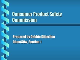 Consumer Product Safety Commission Prepared by Debbie Ditterline Oism470w, Section 1 