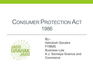 CONSUMER PROTECTION ACT
1986
By:-
Ashutosh Ganatra
FYBMS
Business Law
K.J. Somaiya Science and
Commerce
 