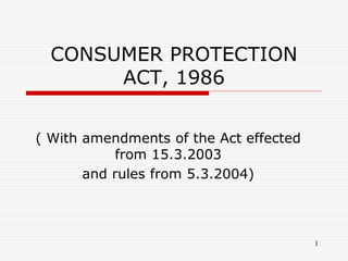 1
CONSUMER PROTECTION
ACT, 1986
( With amendments of the Act effected
from 15.3.2003
and rules from 5.3.2004)
 